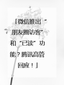 微信推出“朋友圈访客”和“已读”功能？腾讯高管回应！