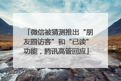 微信被猜测推出“朋友圈访客”和“已读”功能，腾讯高管回应