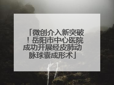 微创介入新突破！岳阳市中心医院成功开展经皮肺动脉球囊成形术