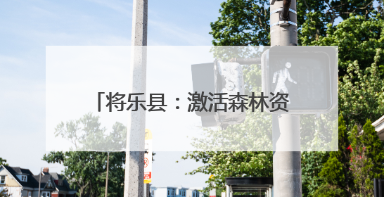 将乐县：激活森林资源 创新生态产品