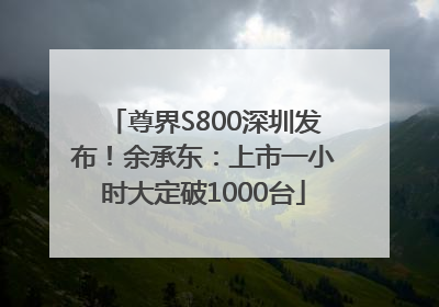 尊界S800深圳发布！余承东：上市一小时大定破1000台