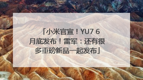 小米官宣！YU7 6月底发布！雷军：还有很多重磅新品一起发布