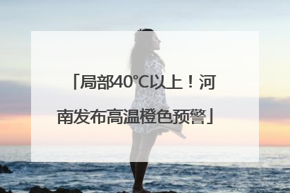 局部40℃以上！河南发布高温橙色预警