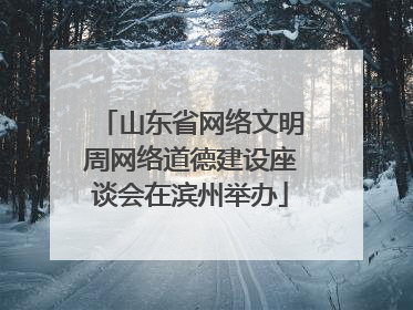 山东省网络文明周网络道德建设座谈会在滨州举办