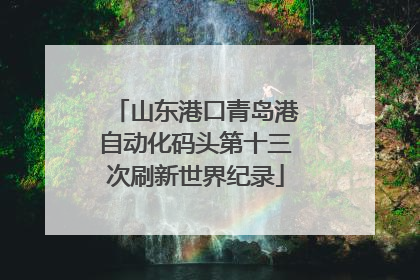 山东港口青岛港自动化码头第十三次刷新世界纪录