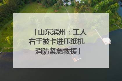 山东滨州：工人右手被卡进压纸机 消防紧急救援