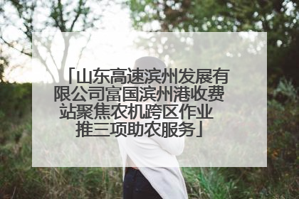 山东高速滨州发展有限公司富国滨州港收费站聚焦农机跨区作业 推三项助农服务
