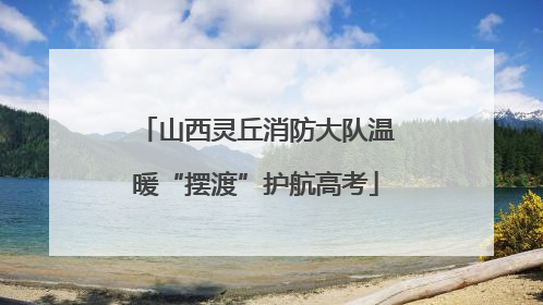 山西灵丘消防大队温暖“摆渡”护航高考