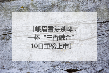 峨眉雪芽茶啤：一杯“三香融合”10日重磅上市