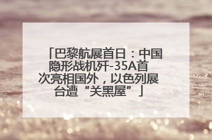 巴黎航展首日：中国隐形战机歼-35A首次亮相国外，以色列展台遭“关黑屋”