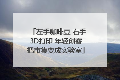 左手咖啡豆 右手3D打印 年轻创客把市集变成实验室