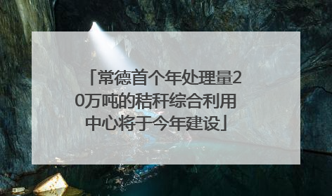 常德首个年处理量20万吨的秸秆综合利用中心将于今年建设