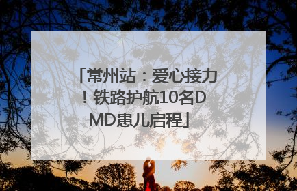 常州站：爱心接力！铁路护航10名DMD患儿启程