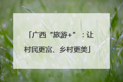 广西“旅游+”：让村民更富、乡村更美