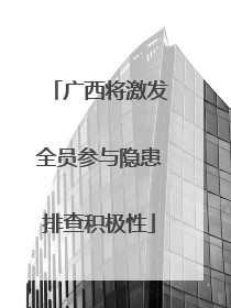 广西将激发全员参与隐患排查积极性