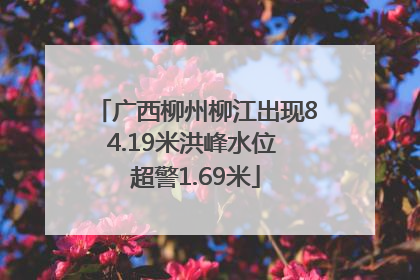 广西柳州柳江出现84.19米洪峰水位 超警1.69米