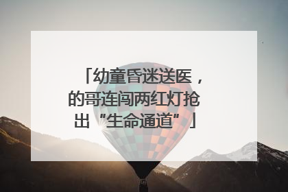 幼童昏迷送医，的哥连闯两红灯抢出“生命通道”
