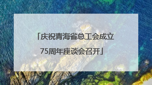 庆祝青海省总工会成立75周年座谈会召开