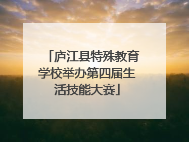 庐江县特殊教育学校举办第四届生活技能大赛