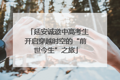 延安诚邀中高考生开启穿越时空的“前世今生”之旅