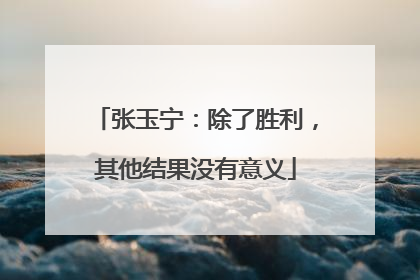张玉宁：除了胜利，其他结果没有意义