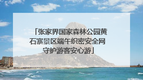 张家界国家森林公园黄石寨景区端午织密安全网 守护游客安心游