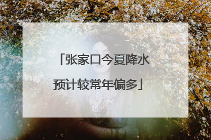 张家口今夏降水预计较常年偏多