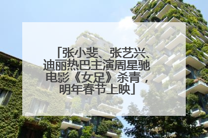 张小斐、张艺兴、迪丽热巴主演周星驰电影《女足》杀青，明年春节上映