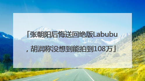 张朝阳后悔送回绝版Labubu，胡润称没想到能拍到108万