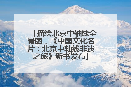 描绘北京中轴线全景图，《中国文化名片：北京中轴线非遗之旅》新书发布