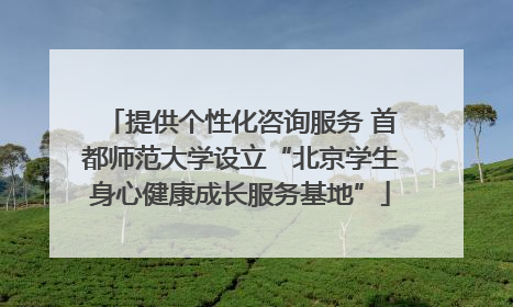 提供个性化咨询服务 首都师范大学设立“北京学生身心健康成长服务基地”