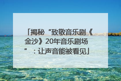 揭秘“致敬音乐剧《金沙》20年音乐剧场”：让声音能被看见
