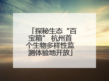 探秘生态“百宝箱” 杭州首个生物多样性监测体验地开放