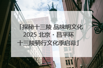 探秘十三陵 品味明文化 2025 北京・昌平环十三陵骑行文化季启幕