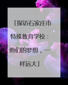 探访石家庄市特殊教育学校：他们的梦想，一样远大