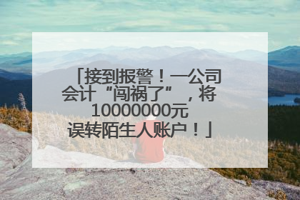 接到报警！一公司会计“闯祸了”，将10000000元误转陌生人账户！