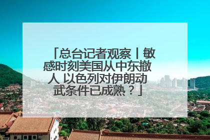 总台记者观察丨敏感时刻美国从中东撤人 以色列对伊朗动武条件已成熟？