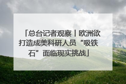 总台记者观察丨欧洲欲打造成美科研人员“吸铁石”面临现实挑战