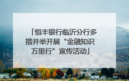 恒丰银行临沂分行多措并举开展“金融知识万里行”宣传活动