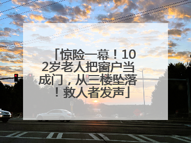 惊险一幕！102岁老人把窗户当成门，从三楼坠落！救人者发声