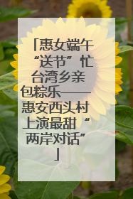 惠女端午“送节”忙 台湾乡亲包粽乐——惠安西头村上演最甜“两岸对话”