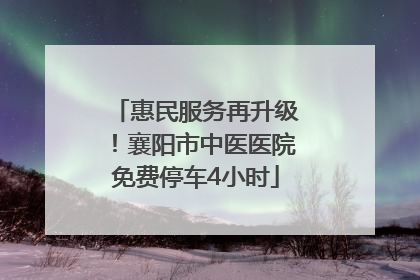 惠民服务再升级！襄阳市中医医院免费停车4小时