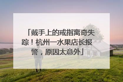 戴手上的戒指离奇失踪！杭州一水果店长报警，原因太意外