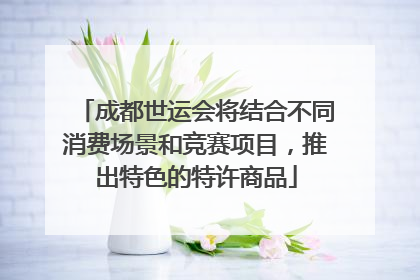成都世运会将结合不同消费场景和竞赛项目，推出特色的特许商品
