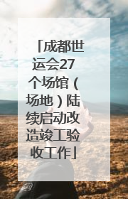 成都世运会27个场馆（场地）陆续启动改造竣工验收工作