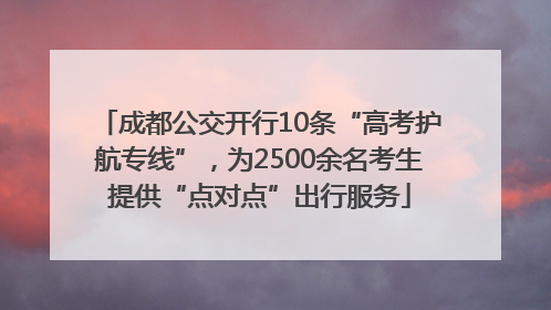 成都公交开行10条“高考护航专线”，为2500余名考生提供“点对点”出行服务
