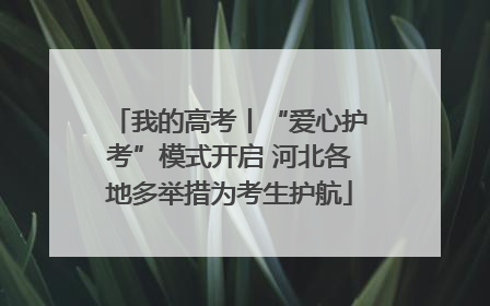 我的高考丨“爱心护考”模式开启 河北各地多举措为考生护航