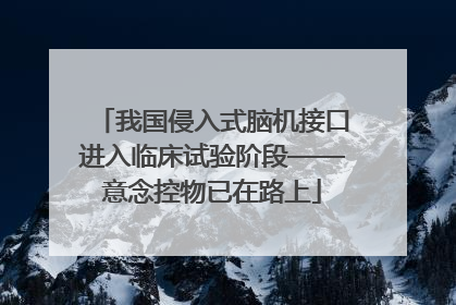 我国侵入式脑机接口进入临床试验阶段——意念控物已在路上