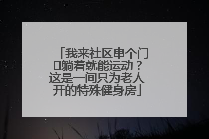 我来社区串个门⑯躺着就能运动？这是一间只为老人开的特殊健身房