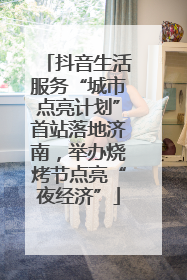 抖音生活服务“城市点亮计划”首站落地济南，举办烧烤节点亮“夜经济”